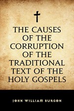 The Causes of the Corruption of the Traditional Text of the Holy Gospels - John William Burgon