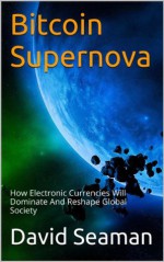 Bitcoin Supernova: How Electronic Currencies Will Dominate And Reshape Global Society - David Seaman