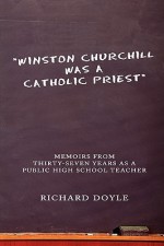 Winston Churchill Was a Catholic Priest: Memoirs from Thirty-Seven Years as a Public High School Teacher - Richard Doyle