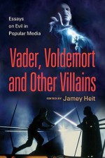 Vader, Voldemort and Other Villains: Essays on Evil in Popular Media - Jamey Heit