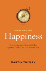 Searching for Happiness: How Generosity, Faith, and Other Spiritual Habits Can Lead to a Full Life - Martin Thielen