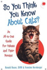 So You Think You Know About Cats?: An All In One Guide for Felines and Their Humans - Ronald Rosen, Francine Hornberger