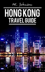 Hong Kong: Hong Kong Travel Guide (Asia Travel Guides, hong kong travel guide, hong kong history Book 1) - W. Johnson