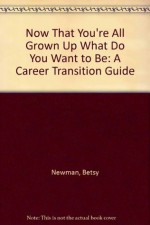 Now That You're All Grown Up What Do You Want to Be: A Career Transition Guide - Betsy Newman