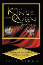 When A King Of Hearts Meets A Queen Of Diamonds: Playing your hand to win at ''relationships'' - Paul Simms