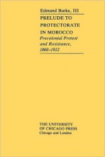 Prelude to Protectorate in Morocco: Pre-Colonial Protest and Resistance, 1860-1912 - Edmund Burke III