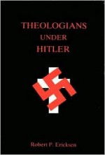 Theologians Under Hitler: Gerhard Kittel, Paul Althaus, and Emanuel Hirsch - Robert P. Ericksen