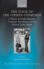 The Voice of the Citizen Consumer: A History of Market Research, Consumer Movements, and the Political Public Sphere - Kerstin Bruckweh