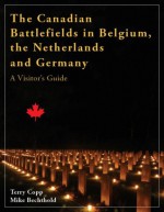 The Canadian Battlefields in Belgium, the Netherlands and Germany: A Visitor's Guide - Terry Copp, Mike Bechthold