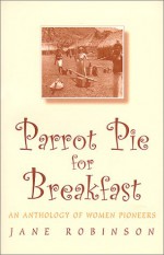 Parrot Pie for Breakfast: An Anthology of Women Pioneers - Jane Robinson