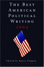 The Best American Political Writing 2004: Special Election Year Edition - Royce Flippin