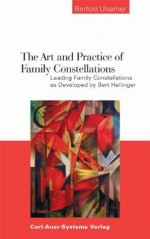 The Art and Practice of Family Constellations. Leading Family Constellations as Developed by Bert Hellinger - Bertold Ulsamer