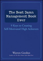 The Best Damn Management Book Ever: 9 Keys to Creating Self-Motivated High Achievers - Warren Greshes