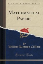 Mathematical Papers (Classic Reprint) - William Kingdon Clifford