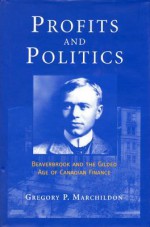 Profits and Politics: Beaverbrook and the Gilded Aage of Canadian Finance - Gregory P. Marchildon