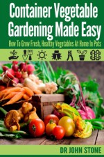 Container Vegetable Gardening Made Easy: How To Grow Fresh, Healthy Vegetables At Home In Pots (Organic, Square Foot, Country Easy Green House Plan, No ... Survival) (Square Foot Homesteading Book 6) - Dr John Stone