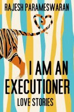 I Am an Executioner: Love Stories - Rajesh Parameswaran