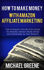 AFFILIATE MARKETING: How To Make Money With Amazon Affiliate Marketing (Affiliate Marketing, Affiliate Marketing 2015, Affiliate Marketing for Beginners, ... Program, Amazon Marketing, Business) - Michael Greene