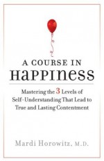 A Course in Happiness: Mastering the 3 Levels of Self-Understanding That Lead toTrue and Lasting Contentment - Mardi J. Horowitz