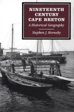 Nineteenth-Century Cape Breton: A Historical Geography - Stephen J Hornsby