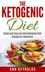 The Ketogenic Diet: Quick and Easy Low Carb Ketogenic Diet Recipes for Beginners - Ann Reynolds