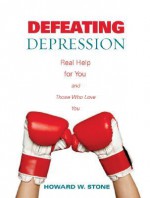 Defeating Depression: Real Help for You and Those Who Love You - Howard W. Stone