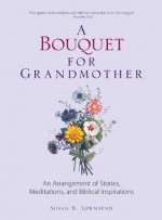 A Bouquet for Grandmother: An Arrangement of Stories, Meditations, and Biblical Inspirations - Susan Townsend