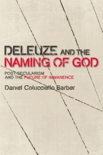 Deleuze and the Naming of God: Post-Secularism and the Future of Immanence - Daniel Colucciello Barber