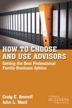 How to Choose and Use Advisors: Getting the Best Professional Family Business Advice (A Family Business Publication) - Craig E. Aronoff, John L. Ward