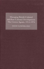 Managing British Colonial and Post-Colonial Development: The Crown Agents, 1914-74 - David Sunderland