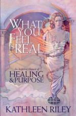 What You Feel Is Real: A Memoir of Healing & Purpose - Kathleen Riley