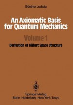 An Axiomatic Basis for Quantum Mechanics: Volume 1 Derivation of Hilbert Space Structure - Günther Ludwig, L.F. Boron