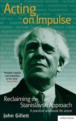 Acting on Impulse: reclaiming the Stanislavski approach: A practical workbook for actors - John Gillett