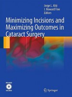 Minimizing Incisions And Maximizing Outcomes In Cataract Surgery - Jorge L. Alió y Sanz, I. Howard Fine