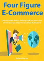 Four Figure Ecommerce: How to Make Money Selling Stuff via Your Own Online Garage, Etsy Store & Shopify Website - Robert Martin