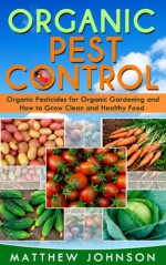 Organic Pest Control: Organic Pesticides for Organic Gardening and How to Grow Clean and Healthy Food (How to Grow Food, Organic Gardening, Pest Control, ... food, Healthy Food, Natural Pest Control) - Matthew Johnson