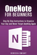 OneNote for Beginners: Step By Step Instructions to Organize Your Day and Never Forget Anything Again (User's Manual) - Rebecca Dwight