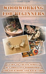 Woodworking For Beginners Learn To Create Simple But Brilliant Woodworks For Your Home And Backyard: (Simple Organizing, Decluttering And Organizing) (DIY ... Organization Interior Design, DIY Free) - Brian Price