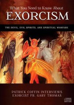 What You Need to Know about Exorcism: The Devil, Evil Spirits, and Spiritual Warfare - Fr Gary Thomas, Patrick Coffin