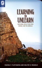 Learning to Unlearn: Decolonial Reflections from Eurasia and the Americas - Madina V. Tlostanova, Walter D. Mignolo