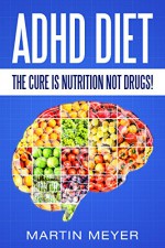 ADHD Diet: The Cure Is Nutrition Not Drugs (For: Children, Adult ADD, Marriage, Adults, Hyperactive Child) - Solution without Drugs or Medication - Martin Meyer