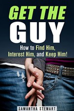 Get the Guy: How to Find Him, Interest Him, and Keep Him! (Relationship & Dating Advice) - Samantha Stewart