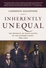 Inherently Unequal: The Betrayal of Equal Rights by the Supreme Court, 1865-1903 - Lawrence Goldstone