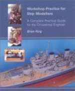 Workshop Practice for Ship Modellers: A Complete Practical Guide for the Occasional Engineer - Brian King