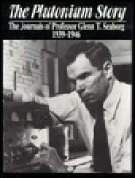 The Plutonium Story: The Journals of Professor Glenn T. Seaborg 1939-1946 - Glenn T. Seaborg