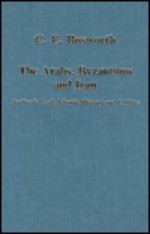 The Arabs, Byzantium, and Iran: Studies in Early Islamic History and Culture - Clifford Edmund Bosworth