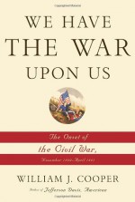 We Have the War Upon Us: The Onset of the Civil War, November 1860-April 1861 - William J. Cooper Jr.