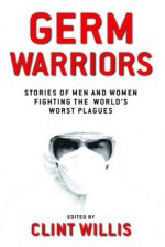 Germ Warriors: Stories of Men and Women Fighting the World's Worst Plagues - Clint Willis