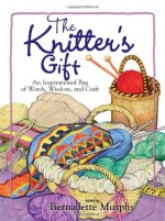 The Knitter's Gift: An Inspirational Bag of Words, Wisdom, and Craft - Bernadette Murphy