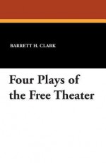 Four Plays of the Free Theater - Barrett H Clark